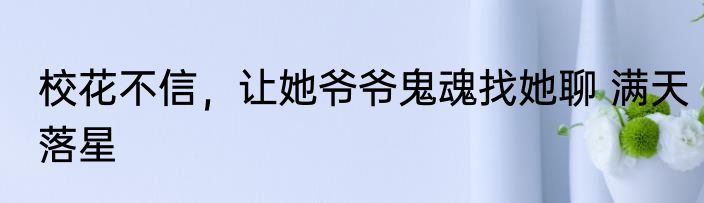 校花不信，让她爷爷鬼魂找她聊 满天落星