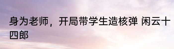 身为老师，开局带学生造核弹 闲云十四郎