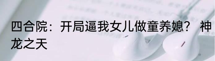 四合院：开局逼我女儿做童养媳？ 神龙之天