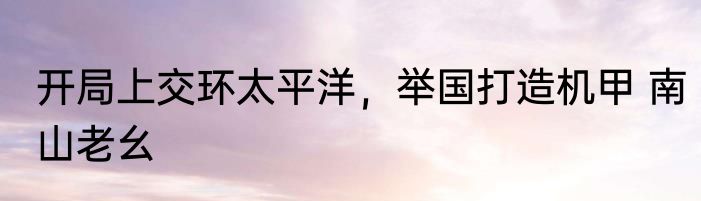 开局上交环太平洋，举国打造机甲 南山老幺