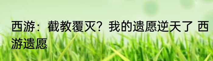 西游：截教覆灭？我的遗愿逆天了 西游遗愿