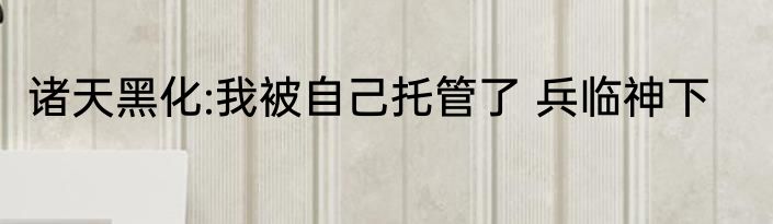 诸天黑化:我被自己托管了 兵临神下