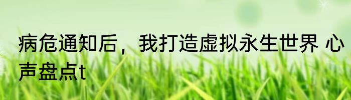 病危通知后，我打造虚拟永生世界 心声盘点t