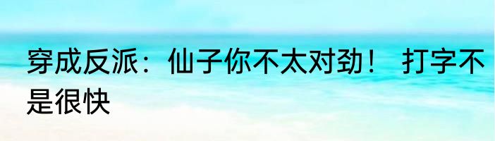 穿成反派：仙子你不太对劲！ 打字不是很快