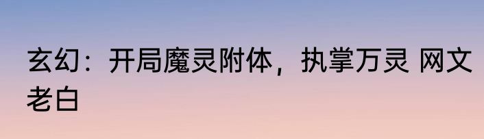 玄幻：开局魔灵附体，执掌万灵 网文老白
