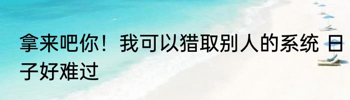拿来吧你！我可以猎取别人的系统 日子好难过