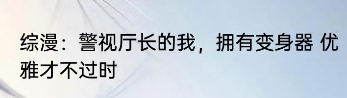 综漫：警视厅长的我，拥有变身器 优雅才不过时