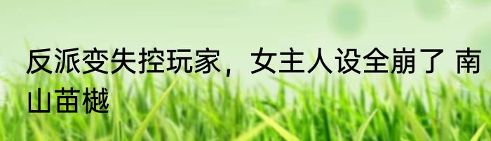 反派变失控玩家，女主人设全崩了 南山苗樾