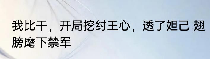 我比干，开局挖纣王心，透了妲己 翅膀麾下禁军