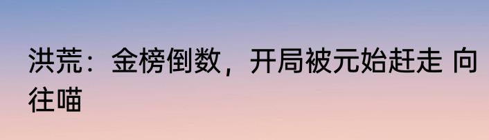 洪荒：金榜倒数，开局被元始赶走 向往喵