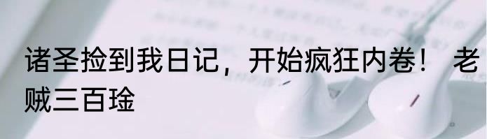 诸圣捡到我日记，开始疯狂内卷！ 老贼三百琻