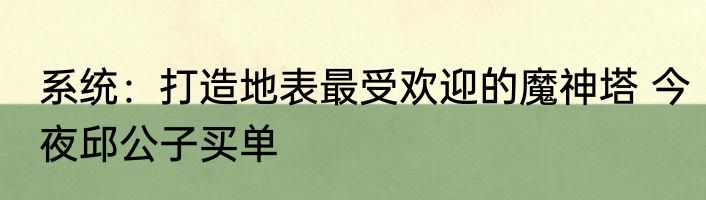 系统：打造地表最受欢迎的魔神塔 今夜邱公子买单
