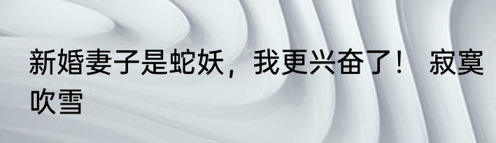 新婚妻子是蛇妖，我更兴奋了！ 寂寞吹雪