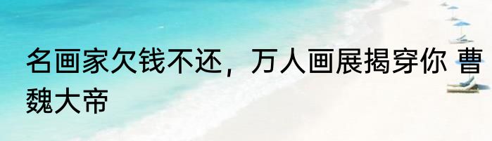 名画家欠钱不还，万人画展揭穿你 曹魏大帝