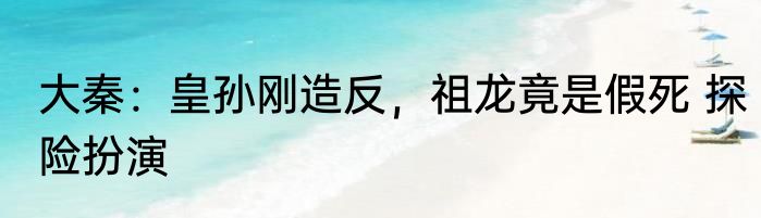 大秦：皇孙刚造反，祖龙竟是假死 探险扮演