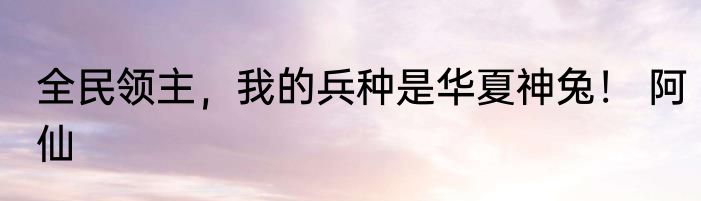 全民领主，我的兵种是华夏神兔！ 阿仙