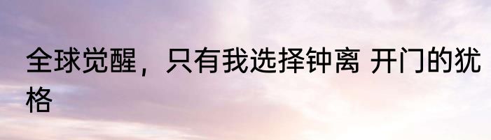 全球觉醒，只有我选择钟离 开门的犹格