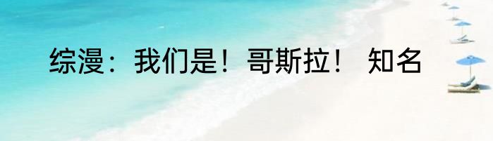 综漫：我们是！哥斯拉！ 知名