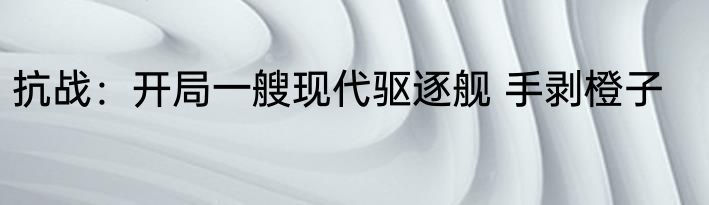抗战：开局一艘现代驱逐舰 手剥橙子