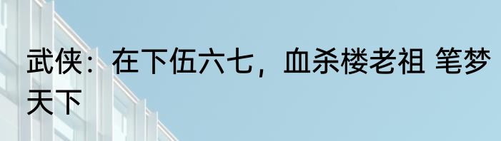 武侠：在下伍六七，血杀楼老祖 笔梦天下