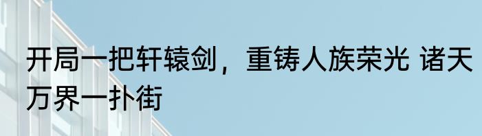 开局一把轩辕剑，重铸人族荣光 诸天万界一扑街