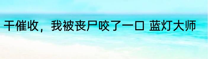 干催收，我被丧尸咬了一口 蓝灯大师