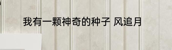 我有一颗神奇的种子 风追月