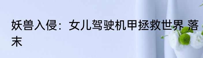 妖兽入侵：女儿驾驶机甲拯救世界 落末
