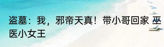 盗墓：我，邪帝天真！带小哥回家 巫医小女王