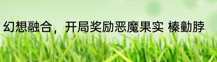 幻想融合，开局奖励恶魔果实 榛勭脖