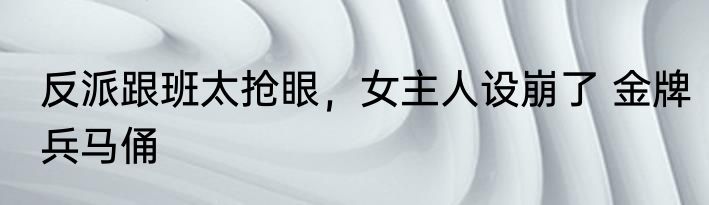 反派跟班太抢眼，女主人设崩了 金牌兵马俑