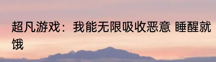 超凡游戏：我能无限吸收恶意 睡醒就饿