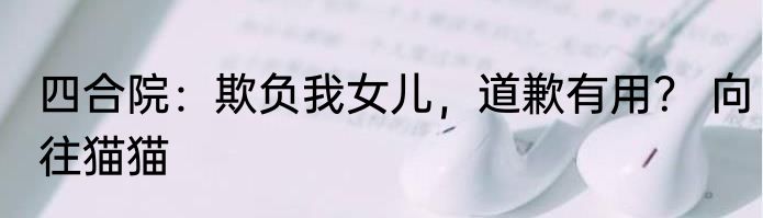四合院：欺负我女儿，道歉有用？ 向往猫猫