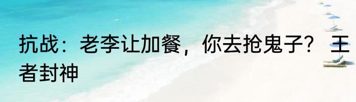 抗战：老李让加餐，你去抢鬼子？ 王者封神