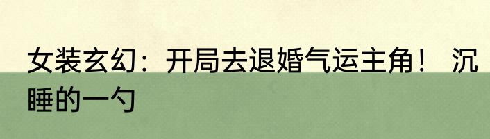 女装玄幻：开局去退婚气运主角！ 沉睡的一勺