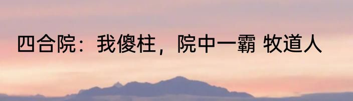 四合院：我傻柱，院中一霸 牧道人