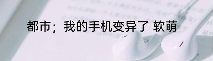都市；我的手机变异了 软萌