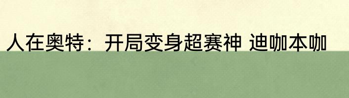 人在奥特：开局变身超赛神 迪咖本咖