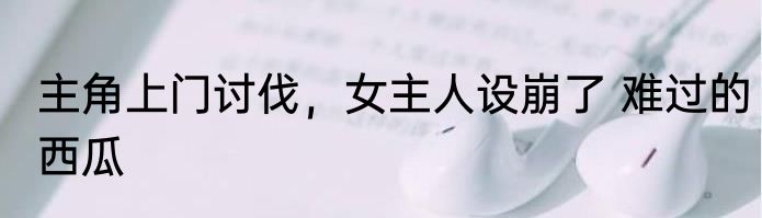 主角上门讨伐，女主人设崩了 难过的西瓜