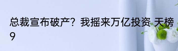 总裁宣布破产？我摇来万亿投资 天榜9