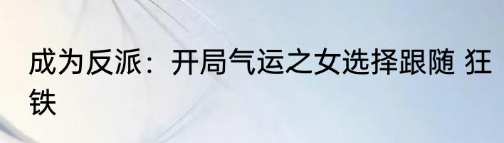 成为反派：开局气运之女选择跟随 狂铁