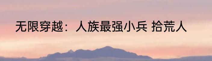 无限穿越：人族最强小兵 拾荒人