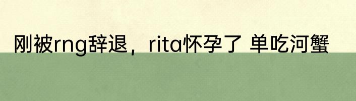 刚被rng辞退，rita怀孕了 单吃河蟹