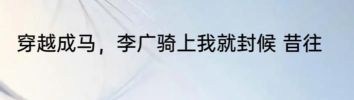 穿越成马，李广骑上我就封候 昔往