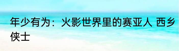 年少有为：火影世界里的赛亚人 西乡侠士