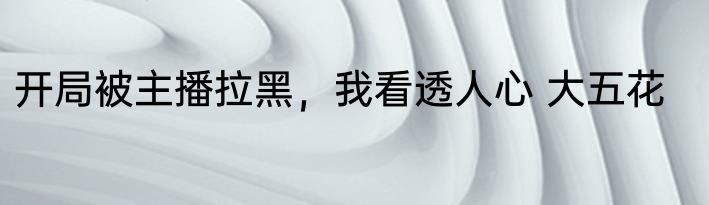 开局被主播拉黑，我看透人心 大五花