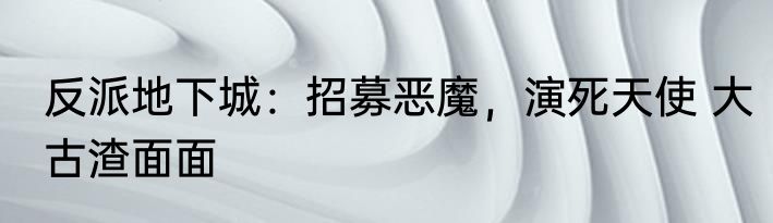 反派地下城：招募恶魔，演死天使 大古渣面面