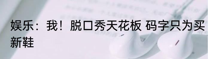 娱乐：我！脱口秀天花板 码字只为买新鞋