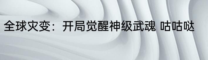 全球灾变：开局觉醒神级武魂 咕咕哒
