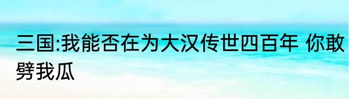 三国:我能否在为大汉传世四百年 你敢劈我瓜